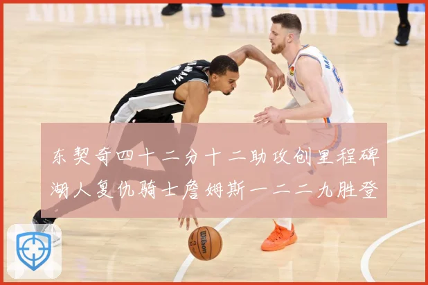 东契奇四十二分十二助攻创里程碑湖人复仇骑士詹姆斯一二二九胜登赛场复盘：最新赛事动态与深度分析