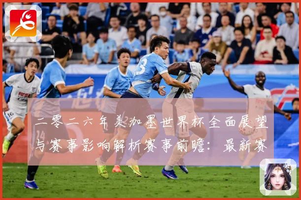 二零二六年美加墨世界杯全面展望与赛事影响解析赛事前瞻：最新赛事动态与深度分析