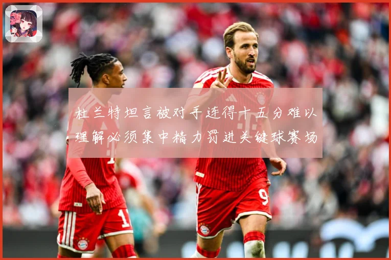 杜兰特坦言被对手连得十五分难以理解必须集中精力罚进关键球赛场复盘：最新赛事动态与深度分析