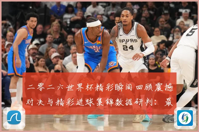 二零二六世界杯精彩瞬间回顾震撼对决与精彩进球集锦数据研判：最新赛事动态与深度分析