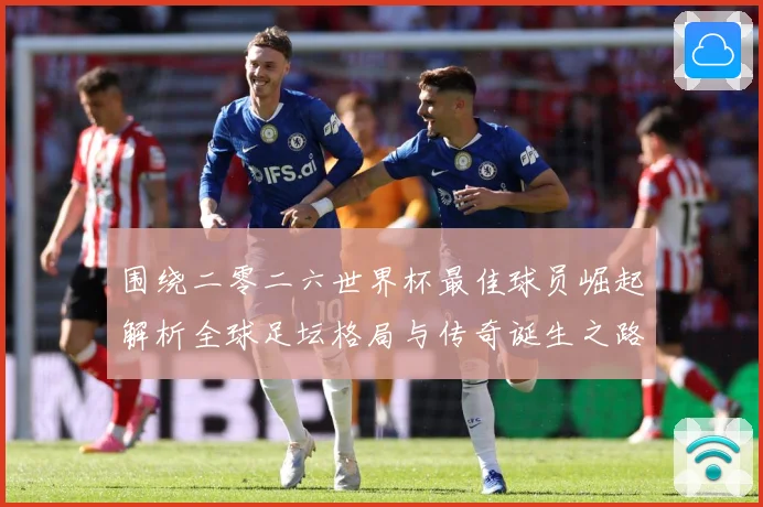围绕二零二六世界杯最佳球员崛起解析全球足坛格局与传奇诞生之路战术观察：最新赛事动态与深度分析