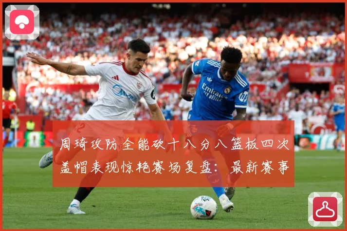 周琦攻防全能砍十八分八篮板四次盖帽表现惊艳赛场复盘：最新赛事动态与深度分析