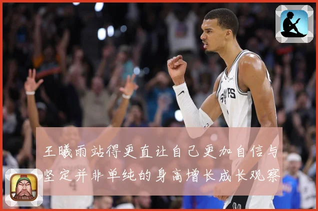王曦雨站得更直让自己更加自信与坚定并非单纯的身高增长成长观察：最新赛事动态与深度分析