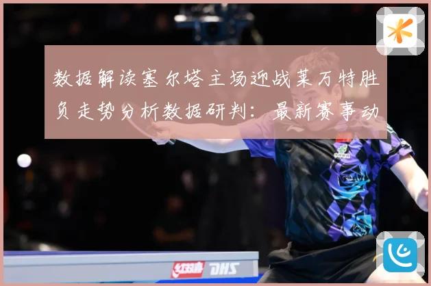 数据解读塞尔塔主场迎战莱万特胜负走势分析数据研判：最新赛事动态与深度分析