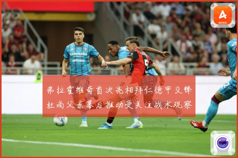 弗拉霍维奇首次亮相拜仁德甲交锋杜尚父亲幕后推动受关注战术观察：最新赛事动态与深度分析