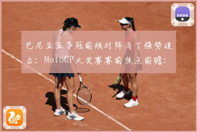 巴尼亚亚争冠前线对阵马丁强势追击：MotoGP大奖赛赛前焦点前瞻：最新赛事动态与深度分析