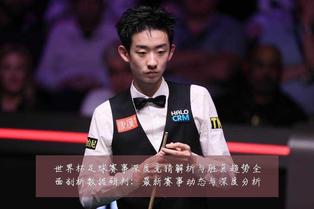 世界杯足球赛事深度竞猜解析与胜负趋势全面剖析数据研判:最新赛事动态与深度分析