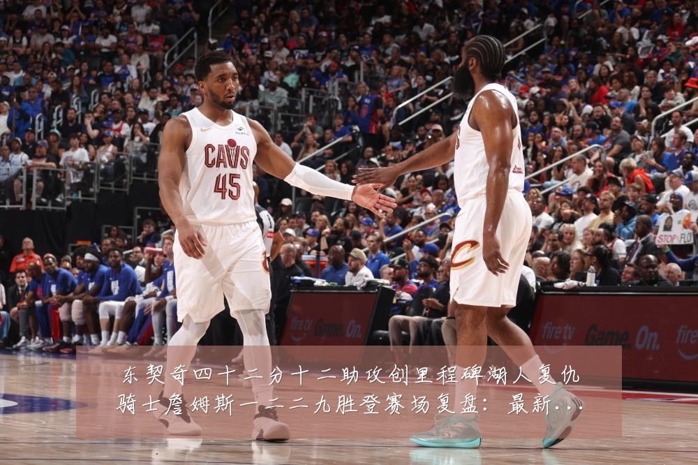 东契奇四十二分十二助攻创里程碑湖人复仇骑士詹姆斯一二二九胜登赛场复盘：最新赛事动态与深度分析