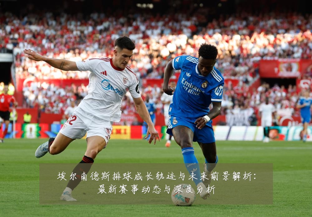 埃尔南德斯排球成长轨迹与未来前景解析：最新赛事动态与深度分析