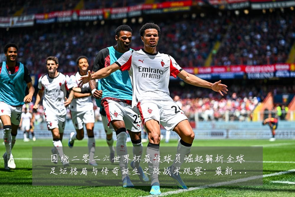 围绕二零二六世界杯最佳球员崛起解析全球足坛格局与传奇诞生之路战术观察:最新赛事动态与深度分析