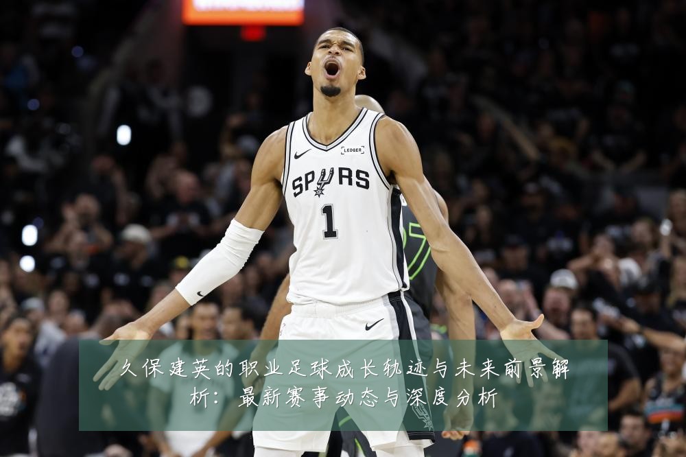久保建英的职业足球成长轨迹与未来前景解析:最新赛事动态与深度分析