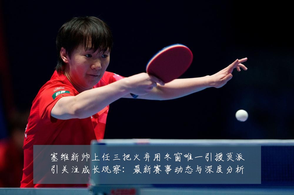 塞维新帅上任三把火弃用冬窗唯一引援莫派引关注成长观察:最新赛事动态与深度分析