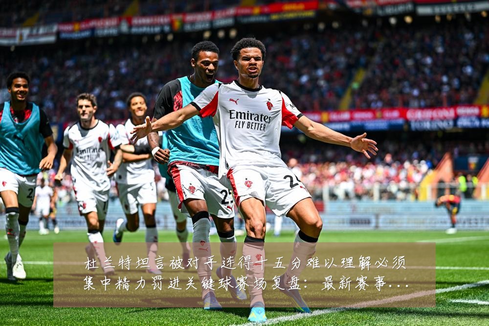 杜兰特坦言被对手连得十五分难以理解必须集中精力罚进关键球赛场复盘:最新赛事动态与深度分析