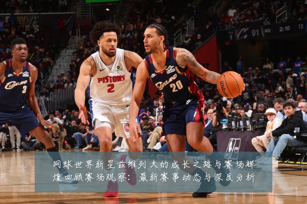 网球世界新星兹维列夫的成长之路与赛场辉煌回顾赛场观察:最新赛事动态与深度分析