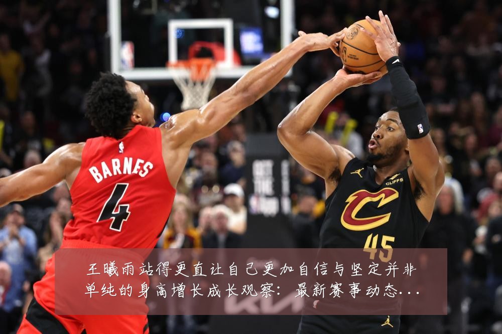 王曦雨站得更直让自己更加自信与坚定并非单纯的身高增长成长观察:最新赛事动态与深度分析