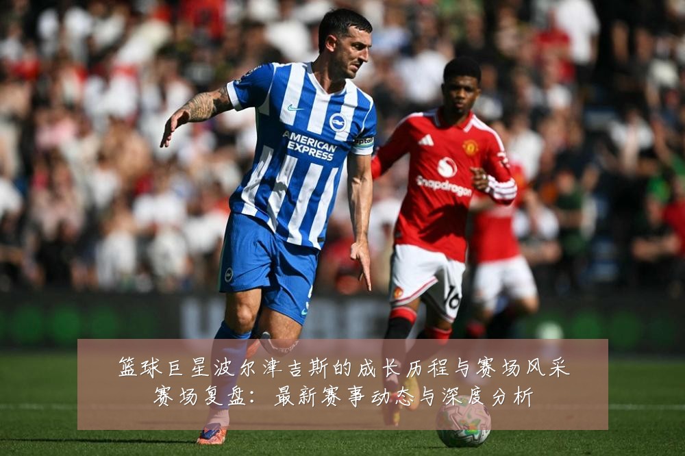 篮球巨星波尔津吉斯的成长历程与赛场风采赛场复盘:最新赛事动态与深度分析